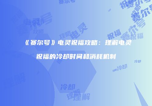 《赛尔号》电灵祝福攻略：理解电灵祝福的冷却时间和消耗机制