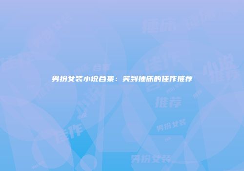 男扮女装小说合集：笑到捶床的佳作推荐