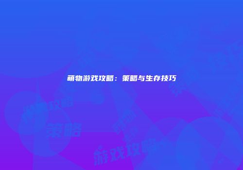 萌物游戏攻略：策略与生存技巧