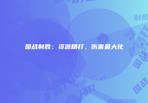 国战制胜：资源精打，伤害最大化
