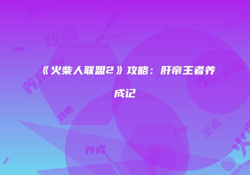 《火柴人联盟2》攻略：肝帝王者养成记