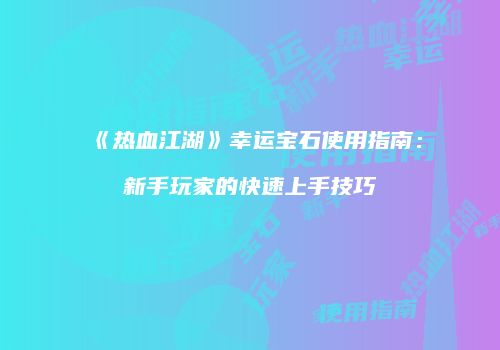 《热血江湖》幸运宝石使用指南：新手玩家的快速上手技巧