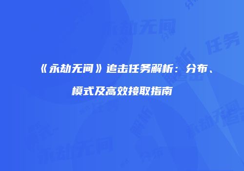 《永劫无间》追击任务解析：分布、模式及高效接取指南