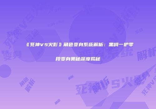 《死神VS火影》角色变身系统解析：黑崎一护零段变身奥秘深度揭秘