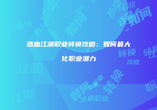 热血江湖职业转换攻略：如何最大化职业潜力