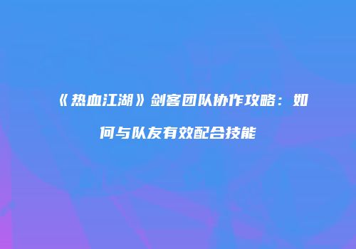《热血江湖》剑客团队协作攻略：如何与队友有效配合技能