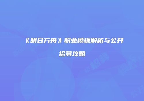 《明日方舟》职业模板解析与公开招募攻略