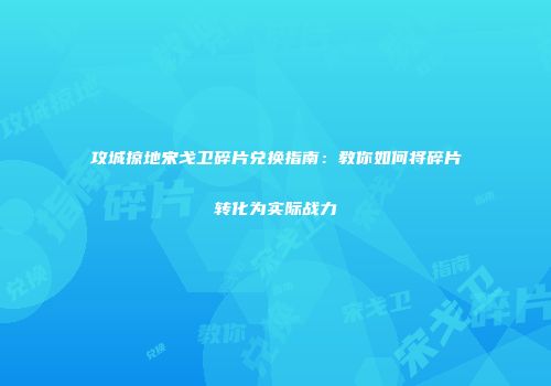 攻城掠地宋戈卫碎片兑换指南：教你如何将碎片转化为实际战力