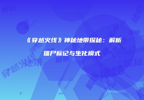 《穿越火线》神秘地带探秘：解析僵尸标记与生化模式