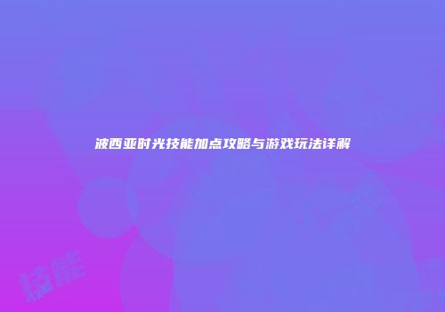波西亚时光技能加点攻略与游戏玩法详解