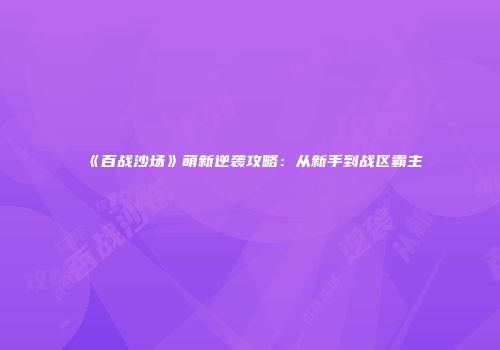 《百战沙场》萌新逆袭攻略：从新手到战区霸主