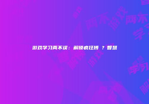 游戏学习两不误：解锁疯狂博�？智慧
