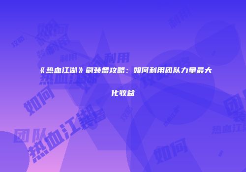 《热血江湖》刷装备攻略：如何利用团队力量最大化收益