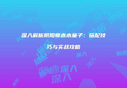 深入解析阴阳师赤木童子：搭配技巧与实战攻略