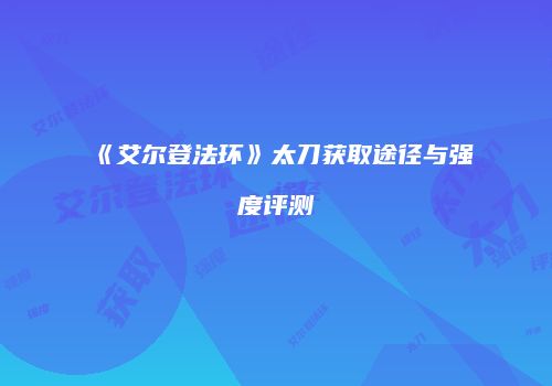 《艾尔登法环》太刀获取途径与强度评测
