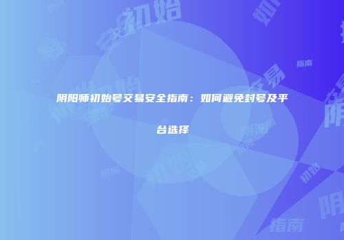 阴阳师初始号交易安全指南：如何避免封号及平台选择