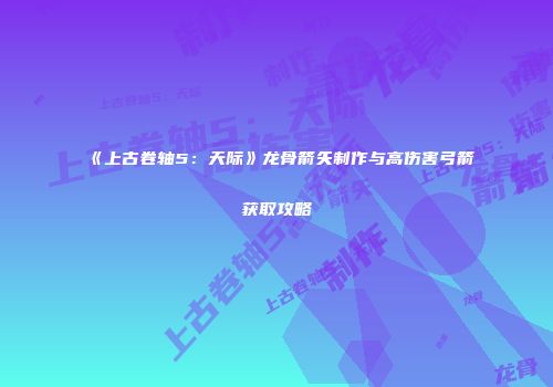 《上古卷轴5：天际》龙骨箭矢制作与高伤害弓箭获取攻略