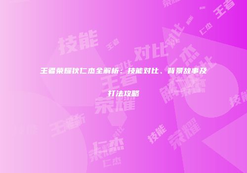 王者荣耀狄仁杰全解析：技能对比、背景故事及打法攻略