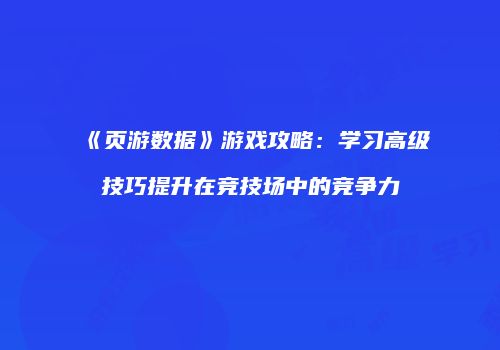 《页游数据》游戏攻略：学习高级技巧提升在竞技场中的竞争力