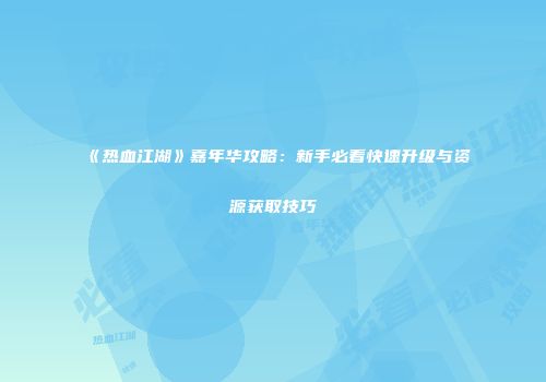 《热血江湖》嘉年华攻略：新手必看快速升级与资源获取技巧