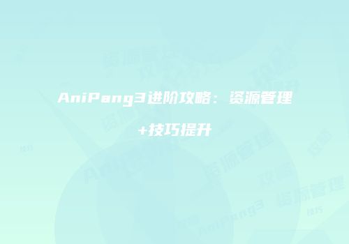 AniPang3进阶攻略：资源管理+技巧提升