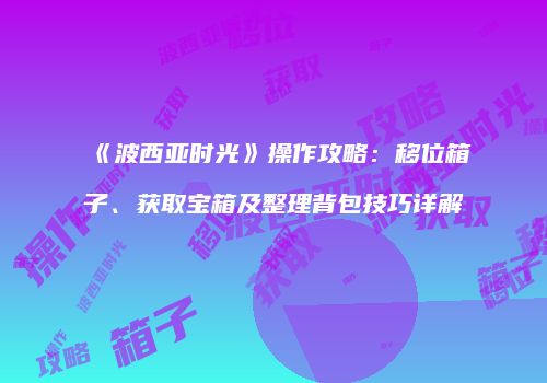 《波西亚时光》操作攻略：移位箱子、获取宝箱及整理背包技巧详解