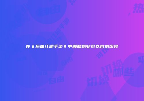 在《热血江湖手游》中哪些职业可以自由切换