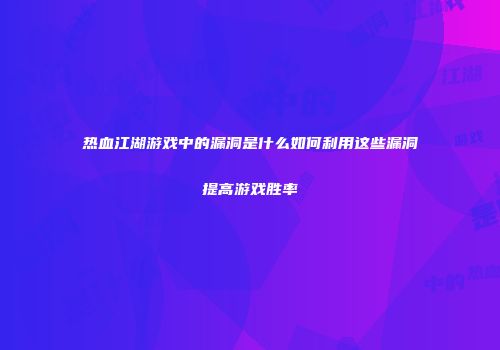 热血江湖游戏中的漏洞是什么如何利用这些漏洞提高游戏胜率