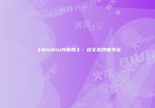 《BIUBIU大冒险》：社交游戏新火花