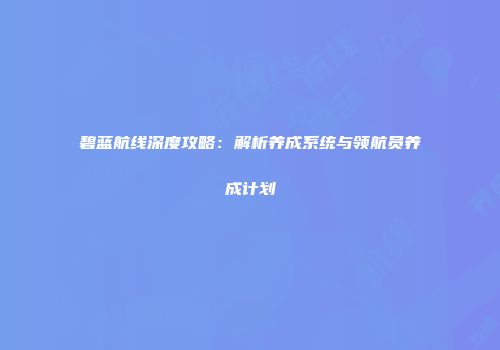 碧蓝航线深度攻略：解析养成系统与领航员养成计划