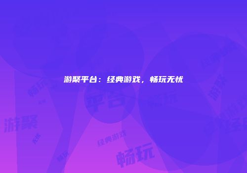 游聚平台：经典游戏，畅玩无忧