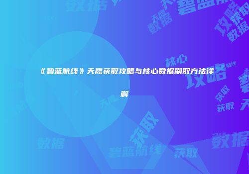 《碧蓝航线》天鹰获取攻略与核心数据刷取方法详解
