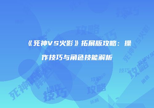《死神VS火影》拓展版攻略：操作技巧与角色技能解析