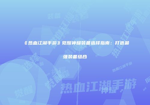 《热血江湖手游》觉醒神耀装备选择指南：打造最强装备组合