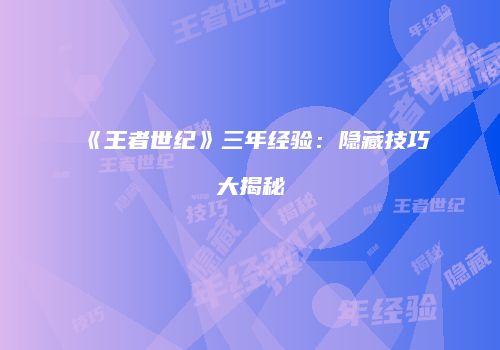 《王者世纪》三年经验：隐藏技巧大揭秘