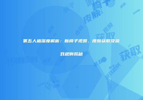 第五人格深度解析：新椅子视频、皮肤获取及游戏规则揭秘