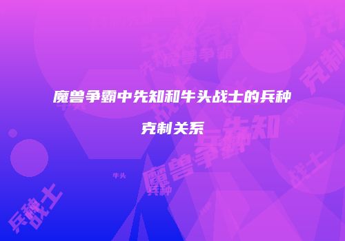 魔兽争霸中先知和牛头战士的兵种克制关系