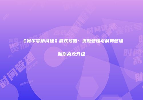 《赛尔号精灵挂》游戏攻略：资源管理与时间管理助你高效升级