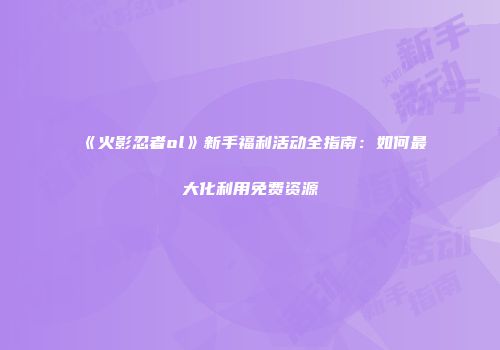 《火影忍者ol》新手福利活动全指南：如何最大化利用免费资源