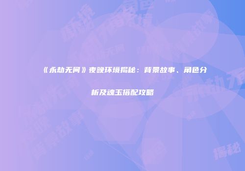 《永劫无间》夜晚环境揭秘：背景故事、角色分析及魂玉搭配攻略
