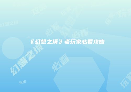 《幻想之境》老玩家必看攻略