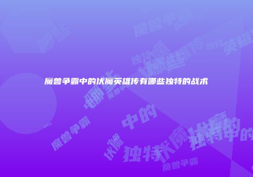魔兽争霸中的伏魔英雄传有哪些独特的战术