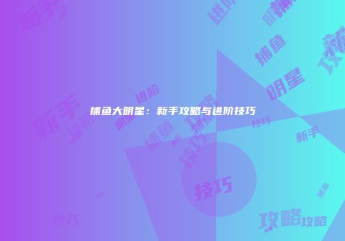 捕鱼大明星：新手攻略与进阶技巧