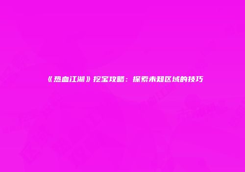 《热血江湖》挖宝攻略：探索未知区域的技巧