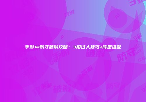 手游AI防守破解攻略：3招过人技巧+阵型搭配