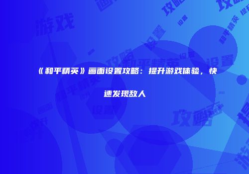 《和平精英》画面设置攻略：提升游戏体验，快速发现敌人