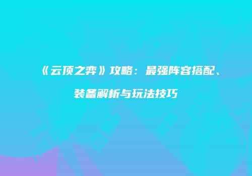 《云顶之弈》攻略：最强阵容搭配、装备解析与玩法技巧