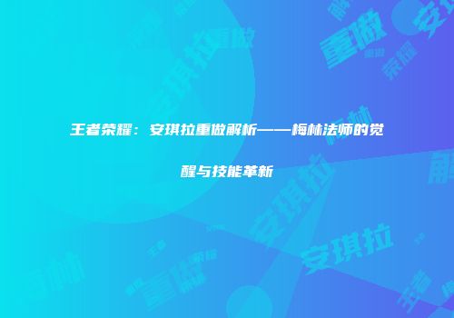 王者荣耀：安琪拉重做解析——梅林法师的觉醒与技能革新