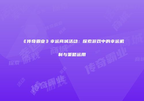 《传奇霸业》幸运商城活动：探索游戏中的幸运机制与策略运用