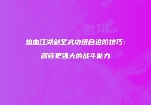 热血江湖剑圣武功组合进阶技巧：解锁更强大的战斗能力